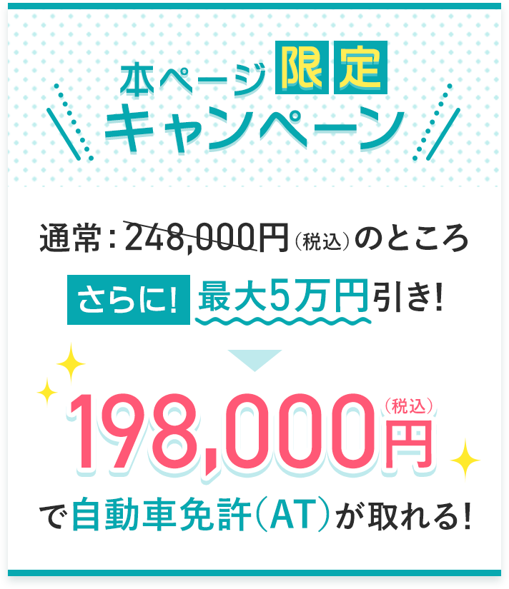 本ページ限定キャンペーン！通常268,000円（静込）がさらに最大5万円引きで198,000円（税込）で自動車免許（AT）がとれる！