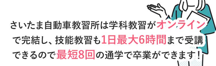 さいたま自動車教習所は学科教習がオンラインで完結し、技能教習も1日最大6時間まで乗れるので最短8回の通学で卒業ができます！