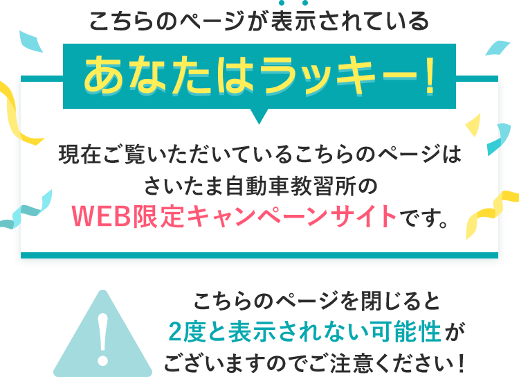 こちらのページが表示されているあなたはラッキー！現在ご覧いただいているこちらのページはさいたま自動車教習所のWEB限定キャンペーンサイトです。