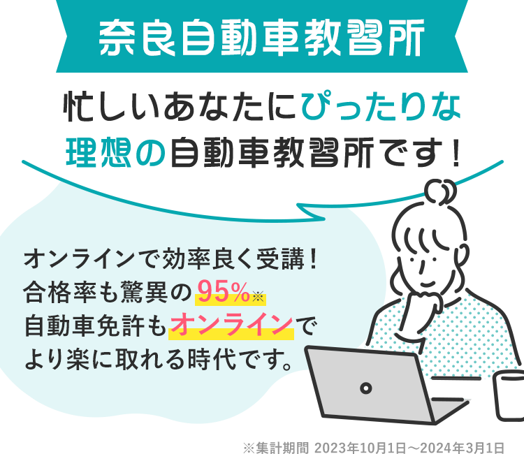 奈良自動車教習所は忙しいあなたにぴったりな理想の自動車教習所です！2024年もすでに30名以上の合格者がいます。（2024年3月時点）多くのお客様から喜びの声をいただいています！