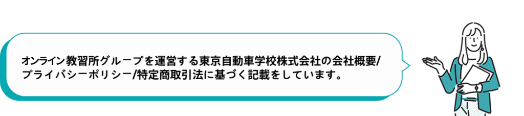 オンライン教習所グループを運営する東京自動車学校株式会社の会社概要/プライバシーポリシー/
特定商取引法に基づく記載をしています。