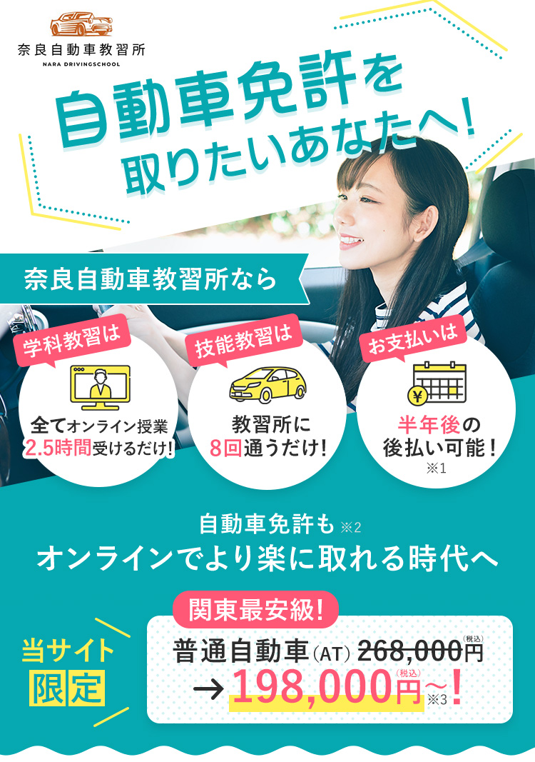 自動車免許を取りたいあなたへ！奈良自動車教習所なら、学科教習は全てオンライン（最短2.5時間）だから教習所に8回通うだけ！しかも半年後の後払い可能！当サイト限定、普通自動社（AT）が198,000円～